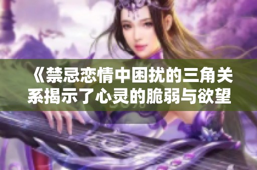 《禁忌恋情中困扰的三角关系揭示了心灵的脆弱与欲望》