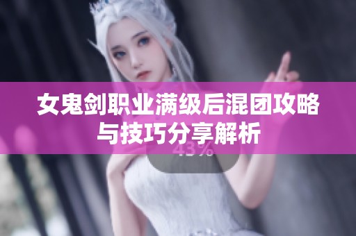 女鬼剑职业满级后混团攻略与技巧分享解析