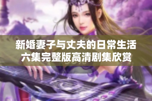 新婚妻子与丈夫的日常生活六集完整版高清剧集欣赏