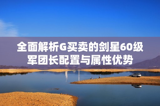 全面解析G买卖的剑星60级军团长配置与属性优势