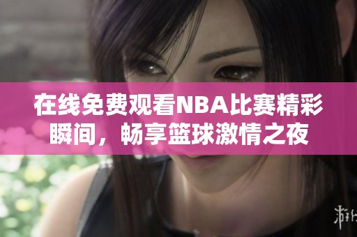 在线免费观看NBA比赛精彩瞬间，畅享篮球激情之夜