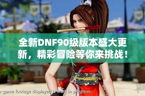 全新DNF90级版本盛大更新，精彩冒险等你来挑战！