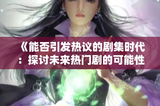 《能否引发热议的剧集时代：探讨未来热门剧的可能性》