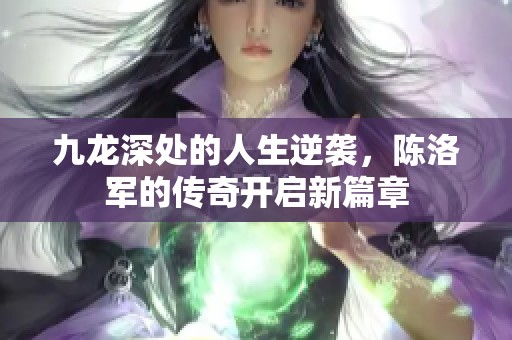 九龙深处的人生逆袭，陈洛军的传奇开启新篇章