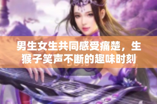 男生女生共同感受痛楚，生猴子笑声不断的趣味时刻