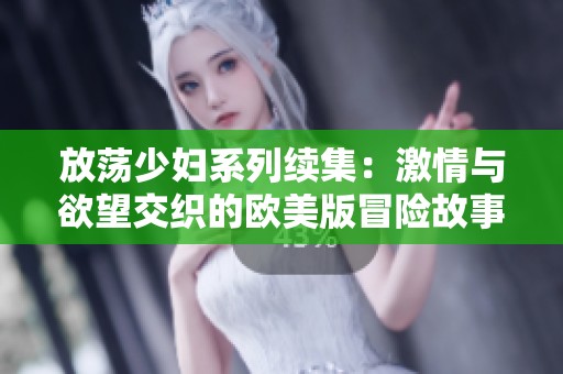 放荡少妇系列续集：激情与欲望交织的欧美版冒险故事