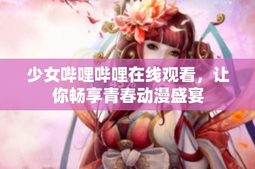 少女哔哩哔哩在线观看，让你畅享青春动漫盛宴