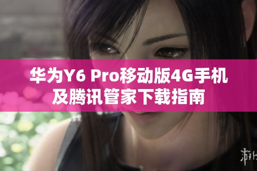 华为Y6 Pro移动版4G手机及腾讯管家下载指南