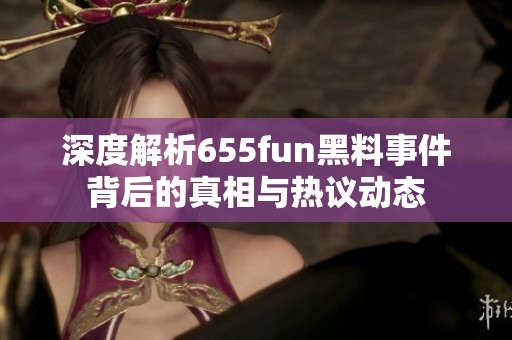 深度解析655fun黑料事件背后的真相与热议动态