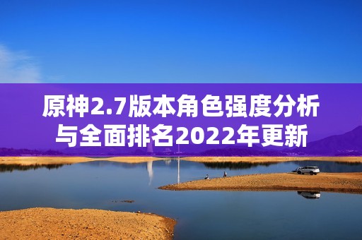 原神2.7版本角色强度分析与全面排名2022年更新