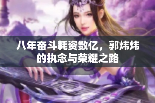 八年奋斗耗资数亿，郭炜炜的执念与荣耀之路