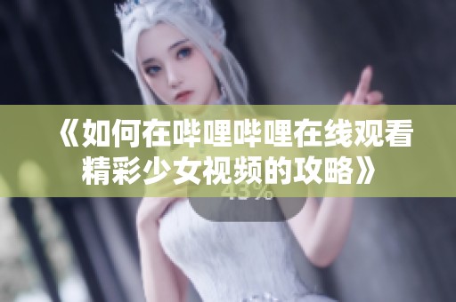 《如何在哔哩哔哩在线观看精彩少女视频的攻略》