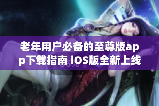 老年用户必备的至尊版app下载指南 iOS版全新上线