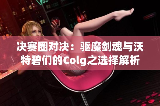 决赛圈对决：驱魔剑魂与沃特碧们的Colg之选择解析