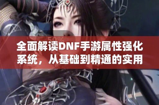 全面解读DNF手游属性强化系统，从基础到精通的实用指南