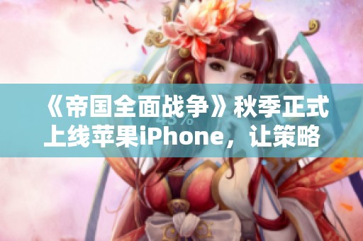 《帝国全面战争》秋季正式上线苹果iPhone，让策略游戏爱好者期待不已