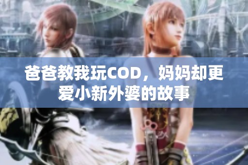 爸爸教我玩COD，妈妈却更爱小新外婆的故事