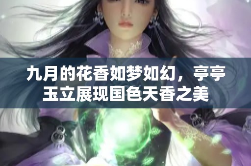 九月的花香如梦如幻，亭亭玉立展现国色天香之美