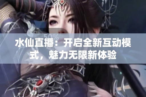 水仙直播：开启全新互动模式，魅力无限新体验