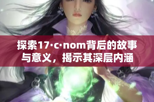 探索17·c·nom背后的故事与意义，揭示其深层内涵