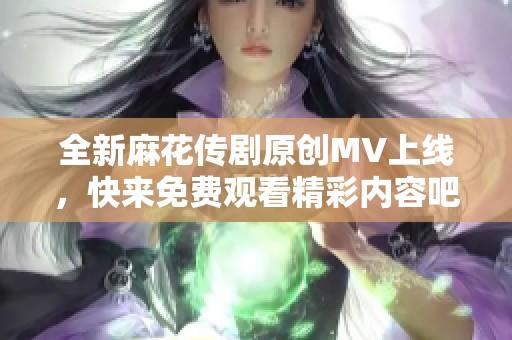 全新麻花传剧原创MV上线，快来免费观看精彩内容吧！