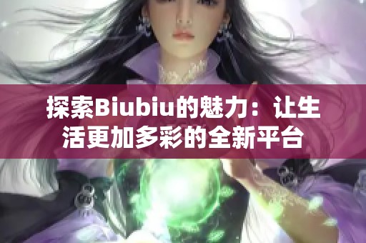 探索Biubiu的魅力：让生活更加多彩的全新平台