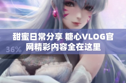 甜蜜日常分享 糖心VLOG官网精彩内容全在这里