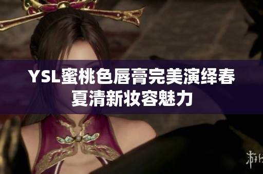 YSL蜜桃色唇膏完美演绎春夏清新妆容魅力