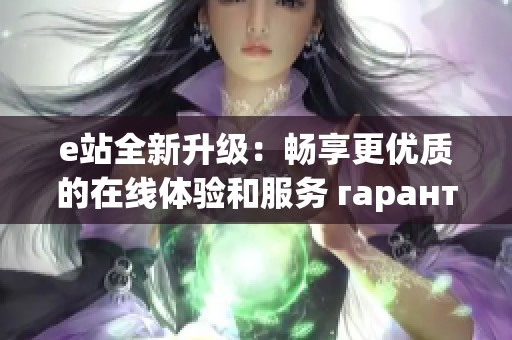 e站全新升级：畅享更优质的在线体验和服务 гарант!