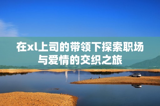 在xl上司的带领下探索职场与爱情的交织之旅