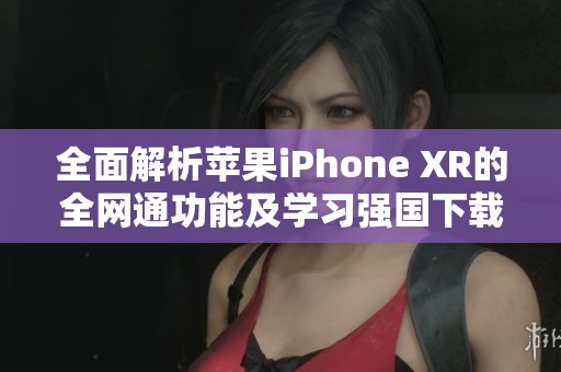 全面解析苹果iPhone XR的全网通功能及学习强国下载方法