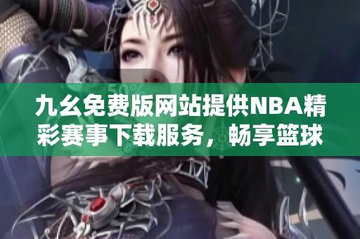 九幺免费版网站提供NBA精彩赛事下载服务，畅享篮球盛宴