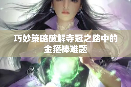 巧妙策略破解夺冠之路中的金箍棒难题