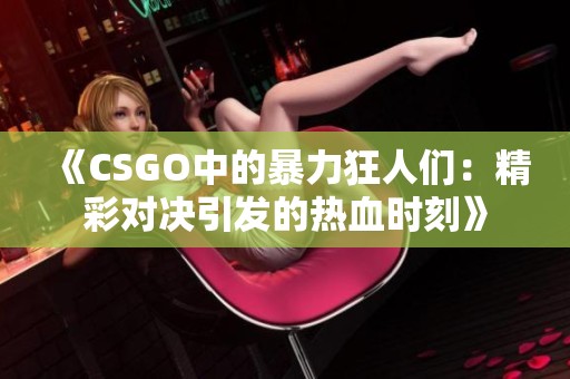 《CSGO中的暴力狂人们：精彩对决引发的热血时刻》