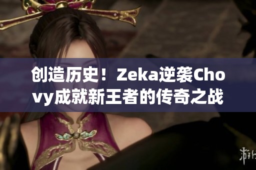 创造历史！Zeka逆袭Chovy成就新王者的传奇之战