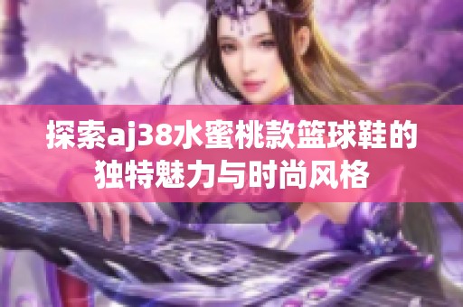 探索aj38水蜜桃款篮球鞋的独特魅力与时尚风格