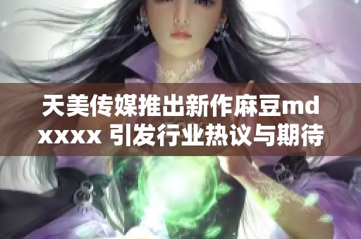 天美传媒推出新作麻豆mdxxxx 引发行业热议与期待