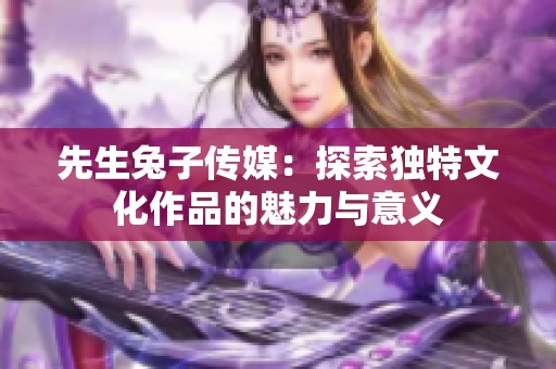 先生兔子传媒：探索独特文化作品的魅力与意义