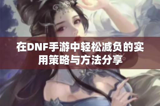 在DNF手游中轻松减负的实用策略与方法分享