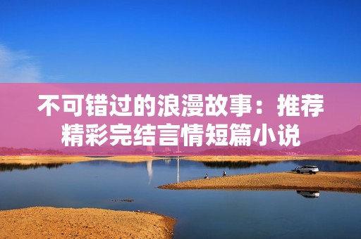 不可错过的浪漫故事：推荐精彩完结言情短篇小说