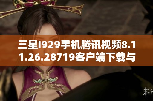 三星I929手机腾讯视频8.11.26.28719客户端下载与使用指南