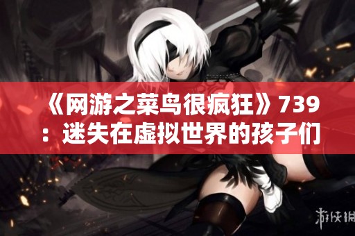 《网游之菜鸟很疯狂》739：迷失在虚拟世界的孩子们的烦恼与成长