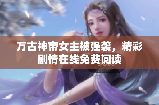 万古神帝女主被强袭，精彩剧情在线免费阅读