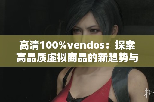 高清100%vendos：探索高品质虚拟商品的新趋势与未来