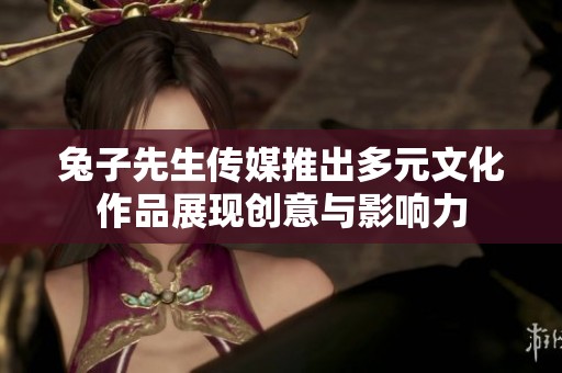 兔子先生传媒推出多元文化作品展现创意与影响力