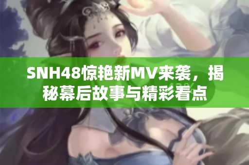 SNH48惊艳新MV来袭，揭秘幕后故事与精彩看点