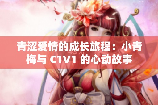 青涩爱情的成长旅程：小青梅与 C1V1 的心动故事