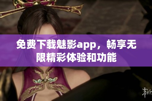 免费下载魅影app，畅享无限精彩体验和功能