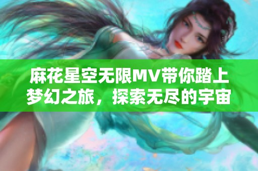 麻花星空无限MV带你踏上梦幻之旅，探索无尽的宇宙魅力