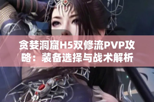 贪婪洞窟H5双修流PVP攻略：装备选择与战术解析